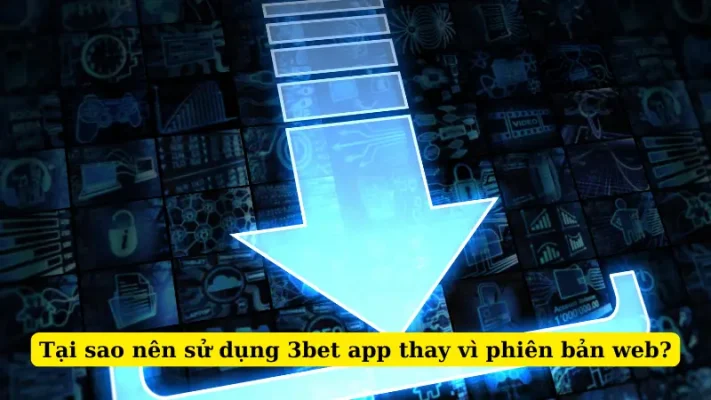 Tại sao nên sử dụng 3bet app thay vì phiên bản web?