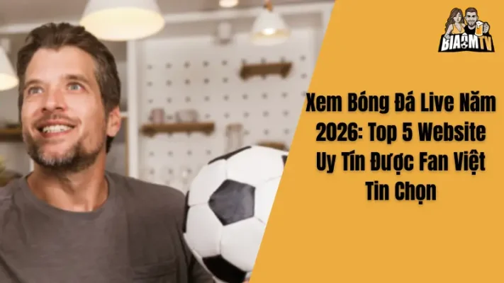 Xem Bóng Đá Live Năm 2026: Top 5 Website Uy Tín Được Fan Việt Tin Chọn